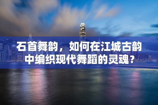 石首舞韵，如何在江城古韵中编织现代舞蹈的灵魂？