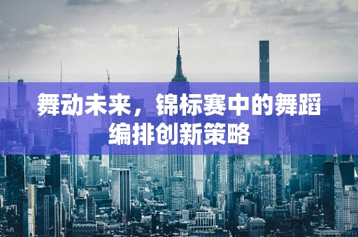 舞动未来，锦标赛中的舞蹈编排创新策略
