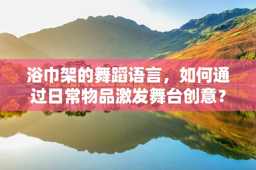 浴巾架的舞蹈语言，如何通过日常物品激发舞台创意？