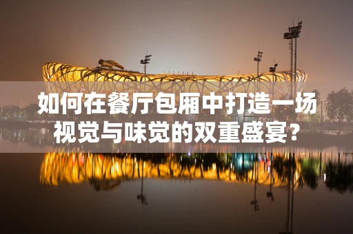如何在餐厅包厢中打造一场视觉与味觉的双重盛宴？