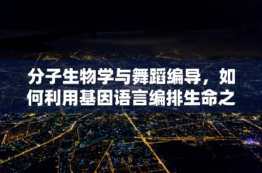 分子生物学与舞蹈编导，如何利用基因语言编排生命之舞？