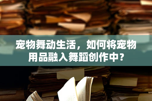 宠物舞动生活，如何将宠物用品融入舞蹈创作中？