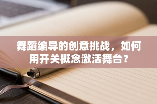 舞蹈编导的创意挑战，如何用开关概念激活舞台？