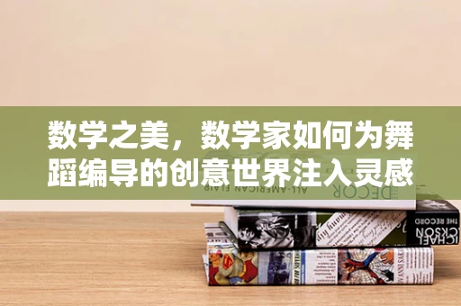 数学之美，数学家如何为舞蹈编导的创意世界注入灵感？