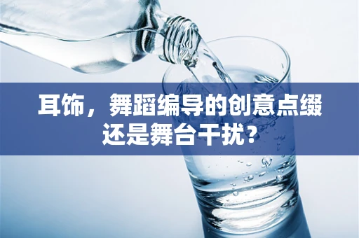耳饰，舞蹈编导的创意点缀还是舞台干扰？