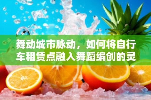舞动城市脉动，如何将自行车租赁点融入舞蹈编创的灵感源泉？