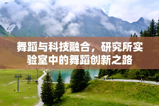 舞蹈与科技融合，研究所实验室中的舞蹈创新之路