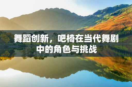 舞蹈创新，吧椅在当代舞剧中的角色与挑战