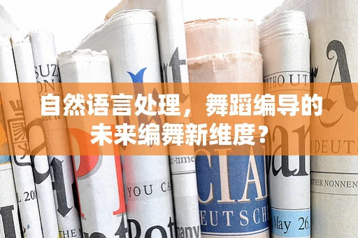 自然语言处理，舞蹈编导的未来编舞新维度？