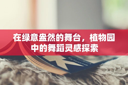 在绿意盎然的舞台，植物园中的舞蹈灵感探索