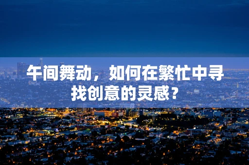 午间舞动，如何在繁忙中寻找创意的灵感？