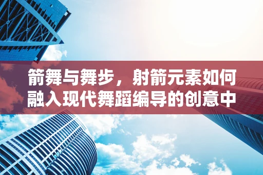 箭舞与舞步，射箭元素如何融入现代舞蹈编导的创意中？