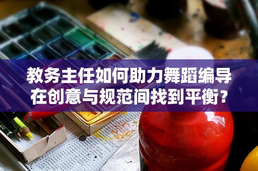 教务主任如何助力舞蹈编导在创意与规范间找到平衡？
