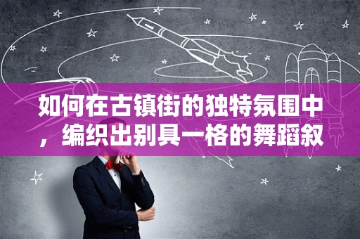 如何在古镇街的独特氛围中，编织出别具一格的舞蹈叙事？