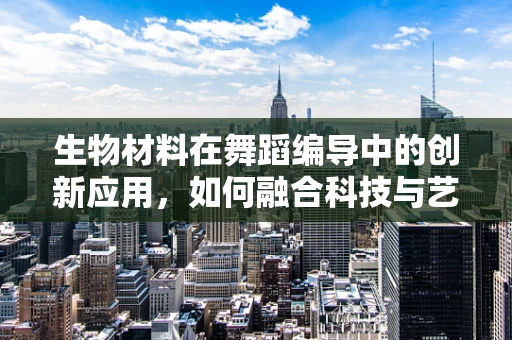 生物材料在舞蹈编导中的创新应用，如何融合科技与艺术？