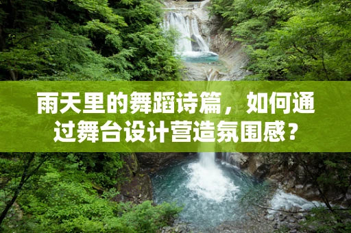 雨天里的舞蹈诗篇，如何通过舞台设计营造氛围感？