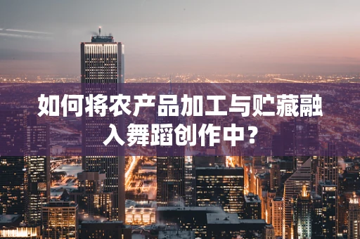 如何将农产品加工与贮藏融入舞蹈创作中？