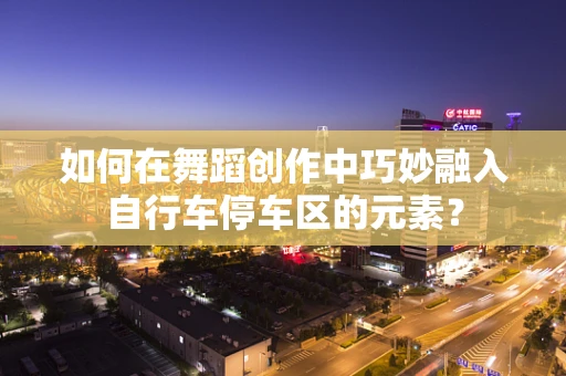 如何在舞蹈创作中巧妙融入自行车停车区的元素？