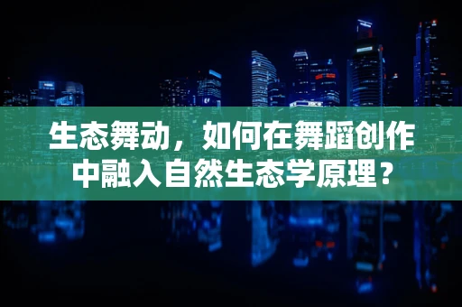 生态舞动，如何在舞蹈创作中融入自然生态学原理？