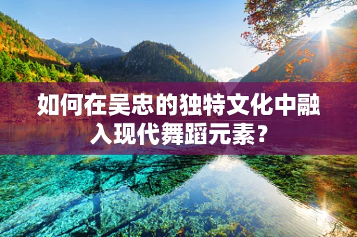 如何在吴忠的独特文化中融入现代舞蹈元素？