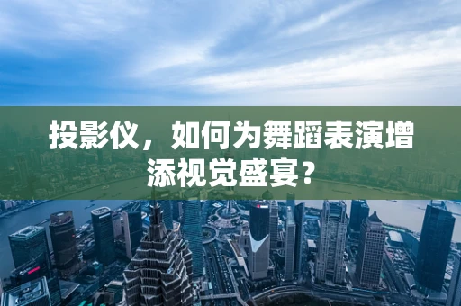 投影仪，如何为舞蹈表演增添视觉盛宴？