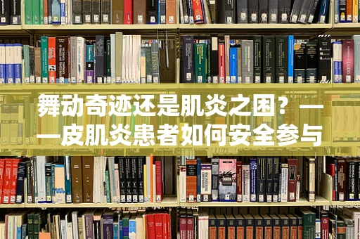 舞动奇迹还是肌炎之困？——皮肌炎患者如何安全参与舞蹈表演？