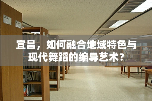 宜昌，如何融合地域特色与现代舞蹈的编导艺术？