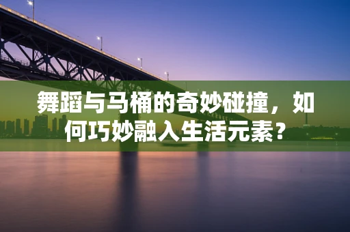 舞蹈与马桶的奇妙碰撞，如何巧妙融入生活元素？