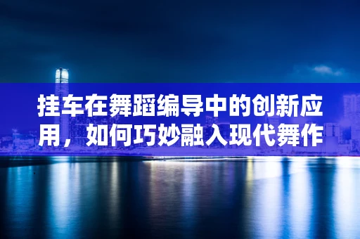 挂车在舞蹈编导中的创新应用，如何巧妙融入现代舞作品？
