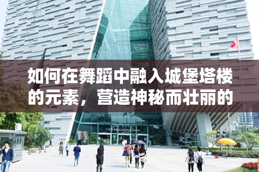 如何在舞蹈中融入城堡塔楼的元素，营造神秘而壮丽的氛围？