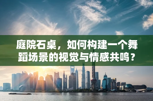 庭院石桌，如何构建一个舞蹈场景的视觉与情感共鸣？