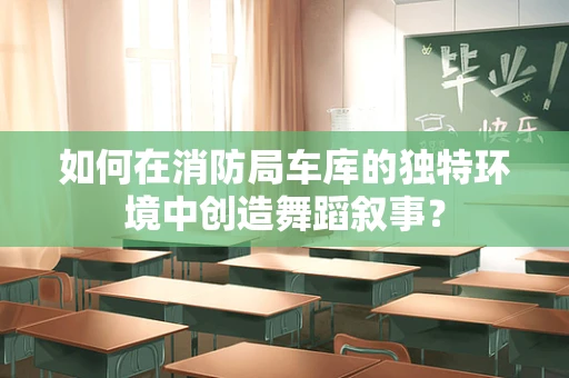 如何在消防局车库的独特环境中创造舞蹈叙事？