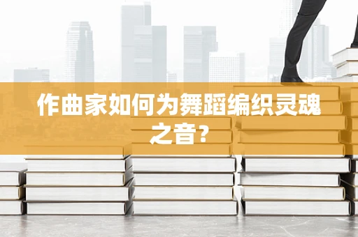 作曲家如何为舞蹈编织灵魂之音？