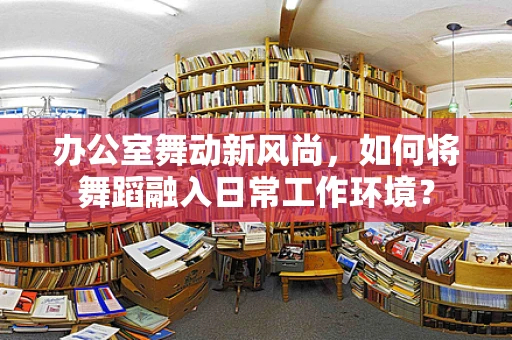 办公室舞动新风尚，如何将舞蹈融入日常工作环境？