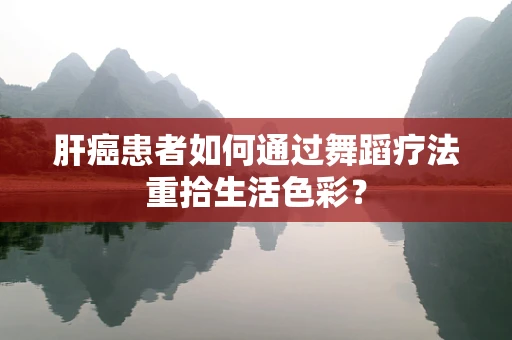 肝癌患者如何通过舞蹈疗法重拾生活色彩？