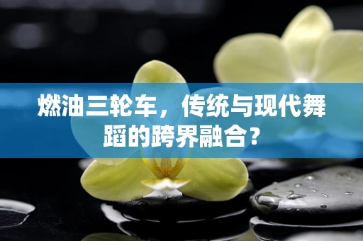 燃油三轮车，传统与现代舞蹈的跨界融合？