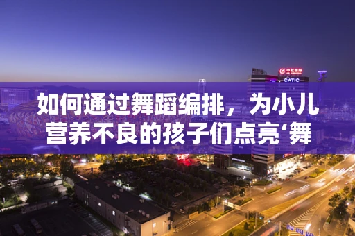 如何通过舞蹈编排，为小儿营养不良的孩子们点亮‘舞动’的希望？