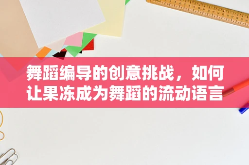 舞蹈编导的创意挑战，如何让果冻成为舞蹈的流动语言？
