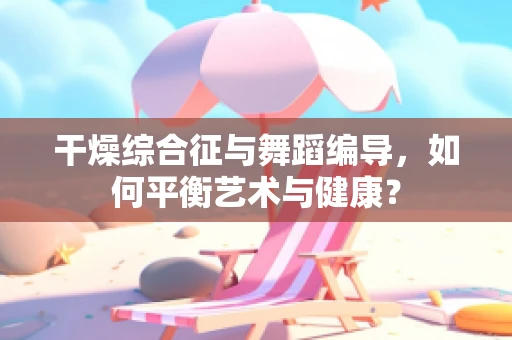 干燥综合征与舞蹈编导，如何平衡艺术与健康？