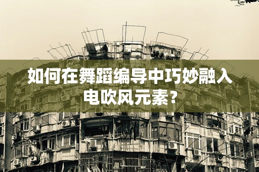 如何在舞蹈编导中巧妙融入电吹风元素？
