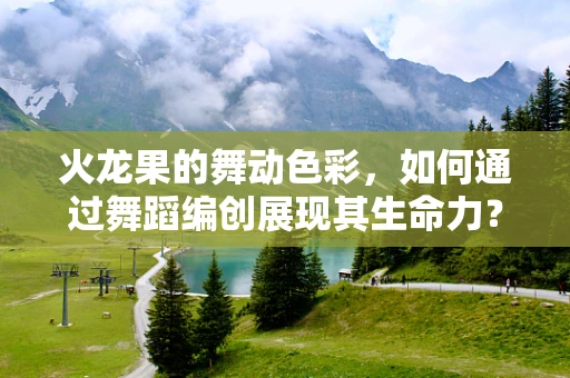 火龙果的舞动色彩，如何通过舞蹈编创展现其生命力？