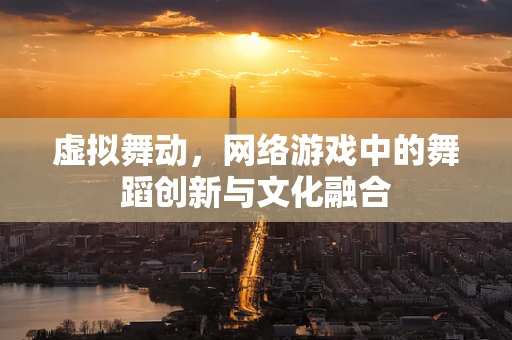 虚拟舞动，网络游戏中的舞蹈创新与文化融合