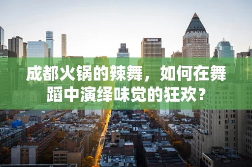 成都火锅的辣舞，如何在舞蹈中演绎味觉的狂欢？