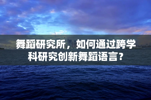 舞蹈研究所，如何通过跨学科研究创新舞蹈语言？