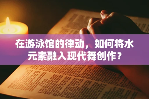 在游泳馆的律动，如何将水元素融入现代舞创作？