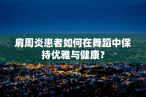 肩周炎患者如何在舞蹈中保持优雅与健康？