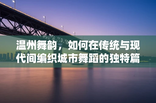 温州舞韵，如何在传统与现代间编织城市舞蹈的独特篇章？