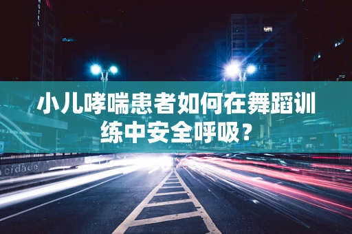 小儿哮喘患者如何在舞蹈训练中安全呼吸？