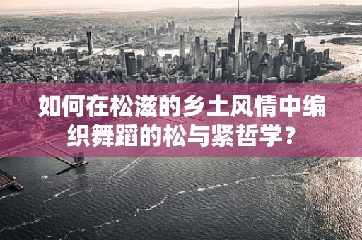 如何在松滋的乡土风情中编织舞蹈的松与紧哲学？
