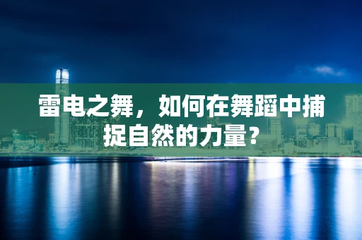 雷电之舞，如何在舞蹈中捕捉自然的力量？